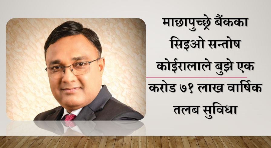 माछापुच्छ्रे बैंकका सिइओ सन्तोष कोईरालाले बुझे एक करोड ७१ लाख वार्षिक तलब सुविधा
